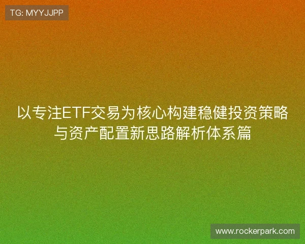 以专注ETF交易为核心构建稳健投资策略与资产配置新思路解析体系篇
